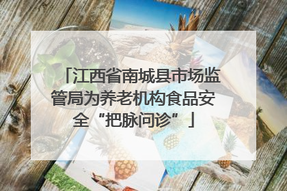 江西省南城县市场监管局为养老机构食品安全“把脉问诊”