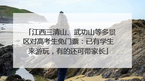 江西三清山、武功山等多景区对高考生免门票：已有学生来游玩，有的还可带家长
