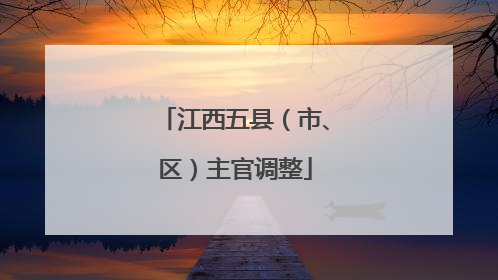 江西五县（市、区）主官调整