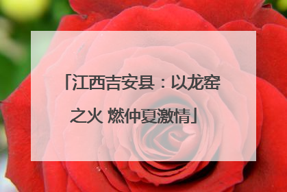 江西吉安县：以龙窑之火 燃仲夏激情