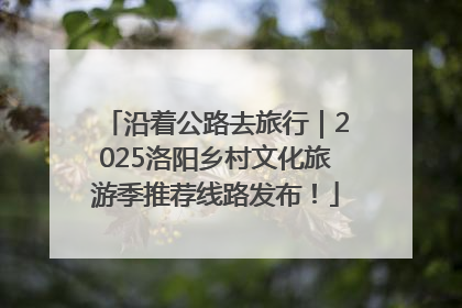 沿着公路去旅行｜2025洛阳乡村文化旅游季推荐线路发布！