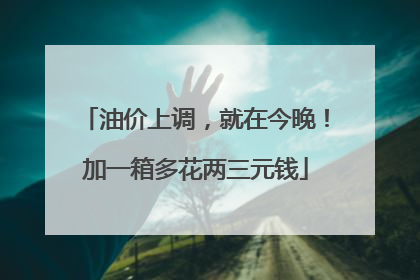 油价上调，就在今晚！加一箱多花两三元钱