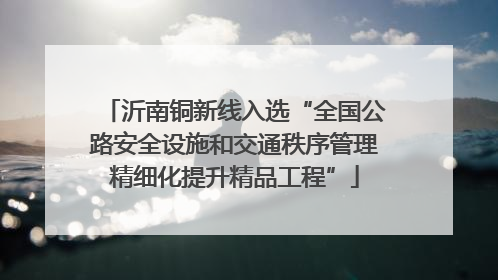 沂南铜新线入选“全国公路安全设施和交通秩序管理精细化提升精品工程”