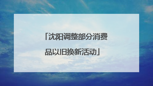 沈阳调整部分消费品以旧换新活动
