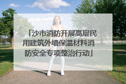 沙市消防开展高层民用建筑外墙保温材料消防安全专项整治行动