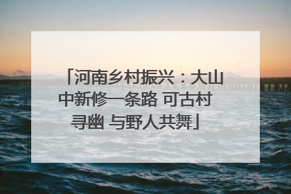 河南乡村振兴：大山中新修一条路 可古村寻幽 与野人共舞
