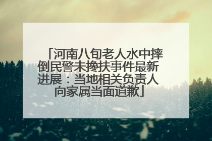 河南八旬老人水中摔倒民警未搀扶事件最新进展：当地相关负责人向家属当面道歉