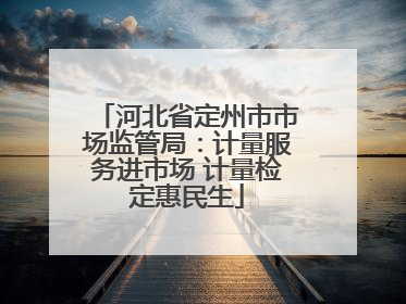 河北省定州市市场监管局：计量服务进市场 计量检定惠民生