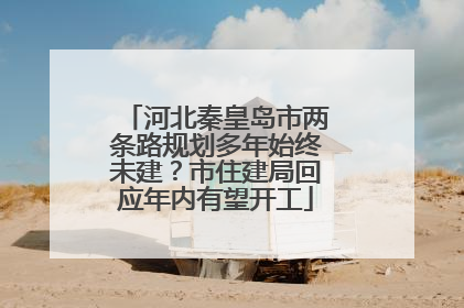 河北秦皇岛市两条路规划多年始终未建？市住建局回应年内有望开工