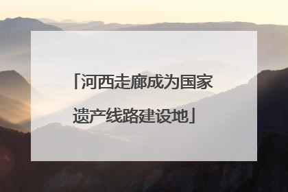 河西走廊成为国家遗产线路建设地