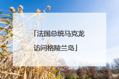 法国总统马克龙访问格陵兰岛
