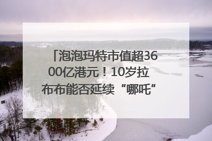 泡泡玛特市值超3600亿港元！10岁拉布布能否延续“哪吒”神话？｜热财经