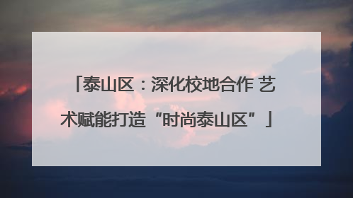 泰山区：深化校地合作 艺术赋能打造“时尚泰山区”