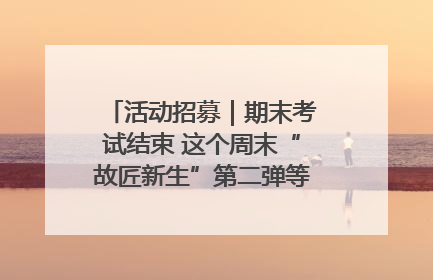 活动招募｜期末考试结束 这个周末“故匠新生”第二弹等着同学们来体验！