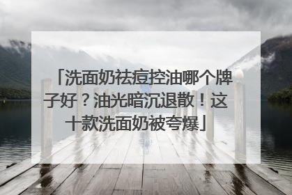 洗面奶祛痘控油哪个牌子好？油光暗沉退散！这十款洗面奶被夸爆