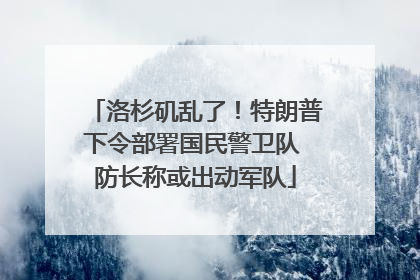 洛杉矶乱了！特朗普下令部署国民警卫队 防长称或出动军队