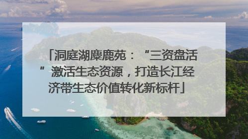 洞庭湖麋鹿苑：“三资盘活”激活生态资源，打造长江经济带生态价值转化新标杆