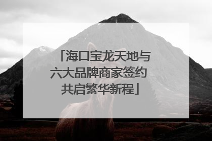 海口宝龙天地与六大品牌商家签约 共启繁华新程