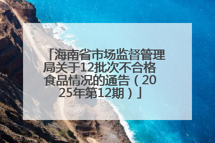 海南省市场监督管理局关于12批次不合格食品情况的通告（2025年第12期）