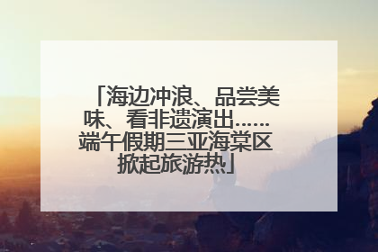 海边冲浪、品尝美味、看非遗演出……端午假期三亚海棠区掀起旅游热