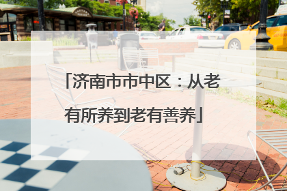 济南市市中区：从老有所养到老有善养