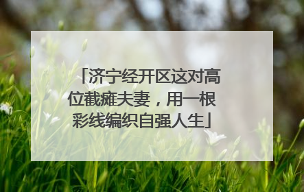 济宁经开区这对高位截瘫夫妻，用一根彩线编织自强人生