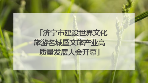 济宁市建设世界文化旅游名城暨文旅产业高质量发展大会开幕
