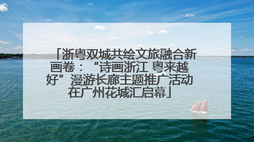 浙粤双城共绘文旅融合新画卷：“诗画浙江 粤来越好”漫游长廊主题推广活动在广州花城汇启幕