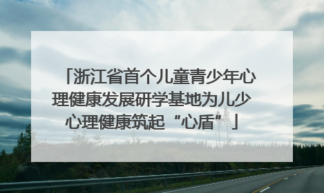 浙江省首个儿童青少年心理健康发展研学基地为儿少心理健康筑起“心盾”
