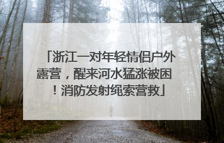 浙江一对年轻情侣户外露营，醒来河水猛涨被困！消防发射绳索营救