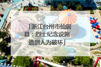 浙江台州市仙居县：烈士纪念设施遭到人为破坏