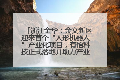 浙江金华：金义新区迎来首个“人形机器人”产业化项目，有怡科技正式落地并助力产业“加速度”