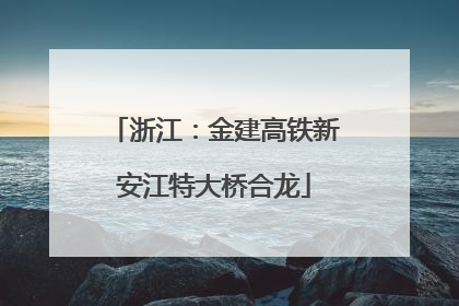 浙江：金建高铁新安江特大桥合龙