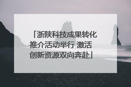 浙陕科技成果转化推介活动举行 激活创新资源双向奔赴
