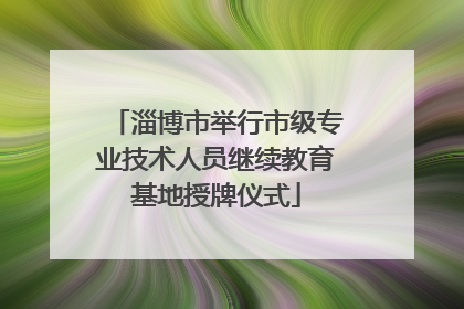 淄博市举行市级专业技术人员继续教育基地授牌仪式