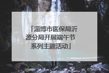 淄博市医保局沂源分局开展端午节系列主题活动