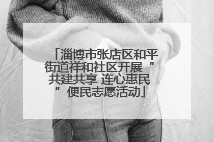 淄博市张店区和平街道祥和社区开展“共建共享 连心惠民”便民志愿活动