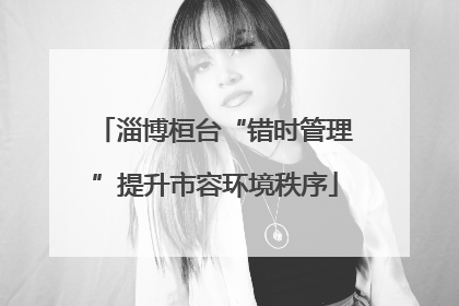 淄博桓台“错时管理”提升市容环境秩序