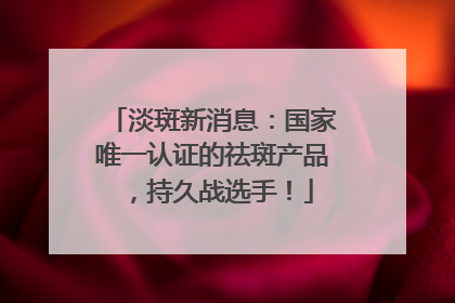 淡斑新消息：国家唯一认证的祛斑产品，持久战选手！