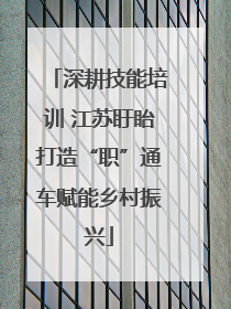 深耕技能培训 江苏盱眙打造“职”通车赋能乡村振兴