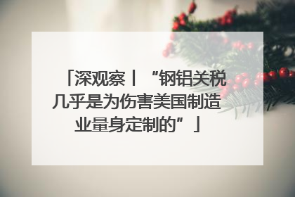 深观察丨“钢铝关税几乎是为伤害美国制造业量身定制的”