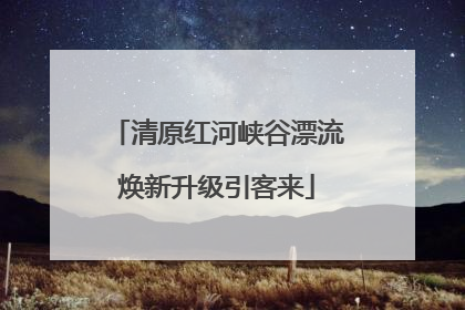 清原红河峡谷漂流焕新升级引客来
