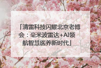 清雷科技闪耀北京老博会：毫米波雷达+AI领航智慧医养新时代
