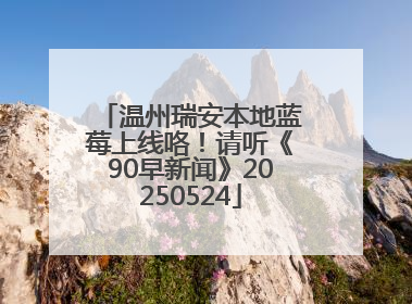 温州瑞安本地蓝莓上线咯！请听《90早新闻》20250524