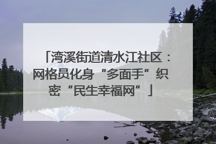 湾溪街道清水江社区：网格员化身“多面手”织密“民生幸福网”