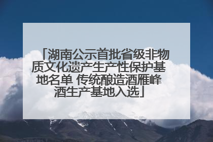 湖南公示首批省级非物质文化遗产生产性保护基地名单 传统酿造酒雁峰酒生产基地入选
