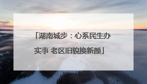 湖南城步：心系民生办实事 老区旧貌换新颜
