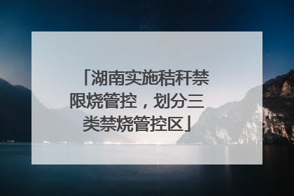 湖南实施秸秆禁限烧管控，划分三类禁烧管控区