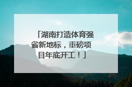 湖南打造体育强省新地标，重磅项目年底开工！