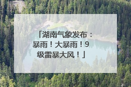 湖南气象发布：暴雨！大暴雨！9级雷暴大风！